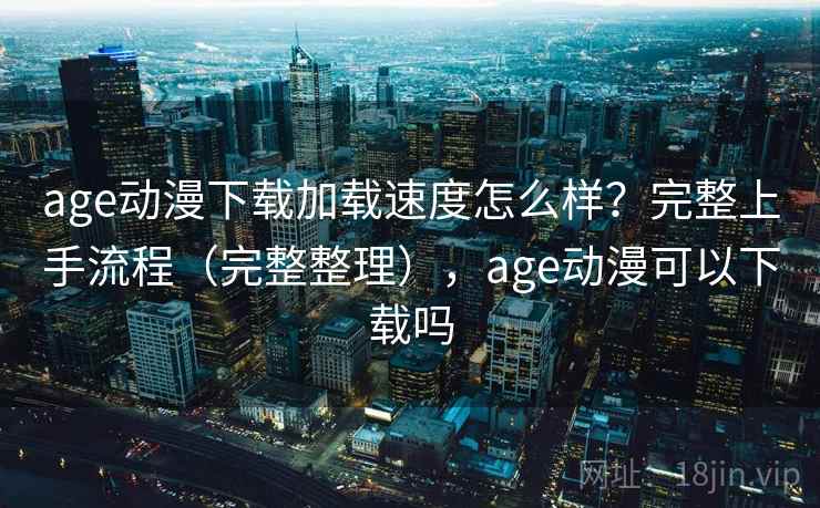 age动漫下载加载速度怎么样？完整上手流程（完整整理），age动漫可以下载吗  第1张