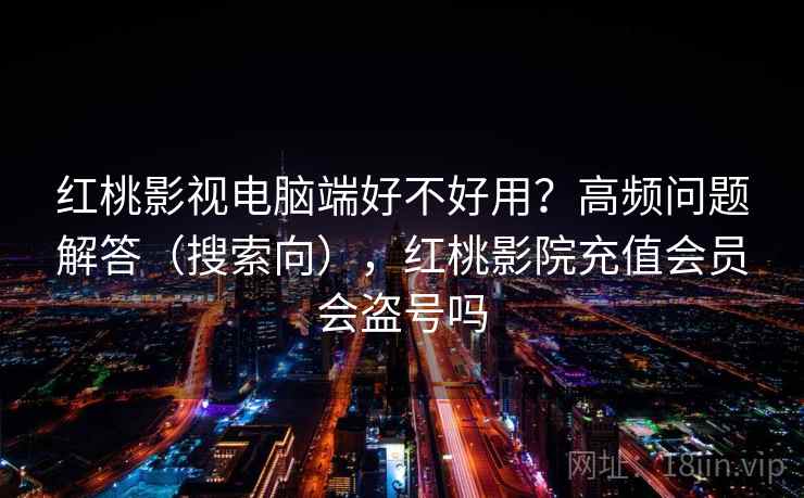 红桃影视电脑端好不好用?高频问题解答(搜索向),红桃影院充值会员会盗号吗 第1张 红桃影视电脑端好不好用?高频问题解答(搜索向),红桃影院充值会员会盗号吗 第1张