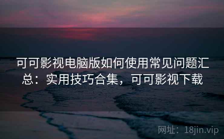 可可影视电脑版如何使用常见问题汇总：实用技巧合集，可可影视下载  第1张