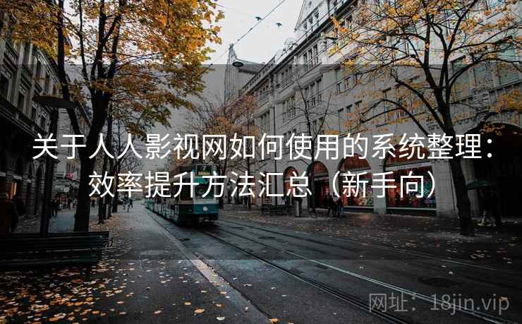 关于人人影视网如何使用的系统整理：效率提升方法汇总（新手向）  第2张