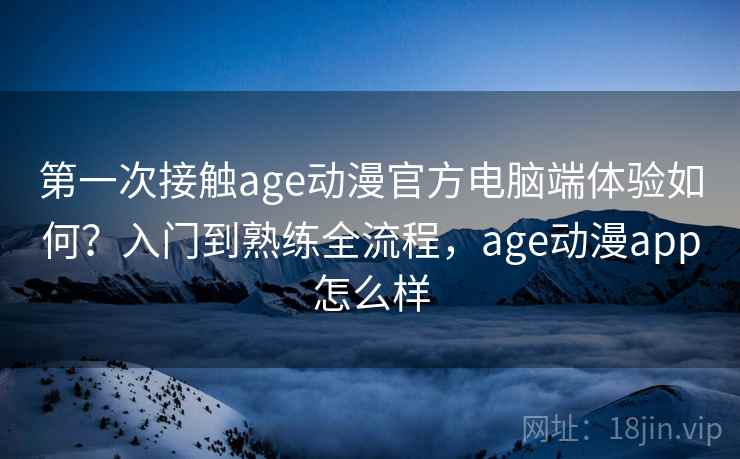 第一次接触age动漫官方电脑端体验如何？入门到熟练全流程，age动漫app怎么样  第1张