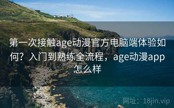 第一次接触age动漫官方电脑端体验如何？入门到熟练全流程，age动漫app怎么样  第2张