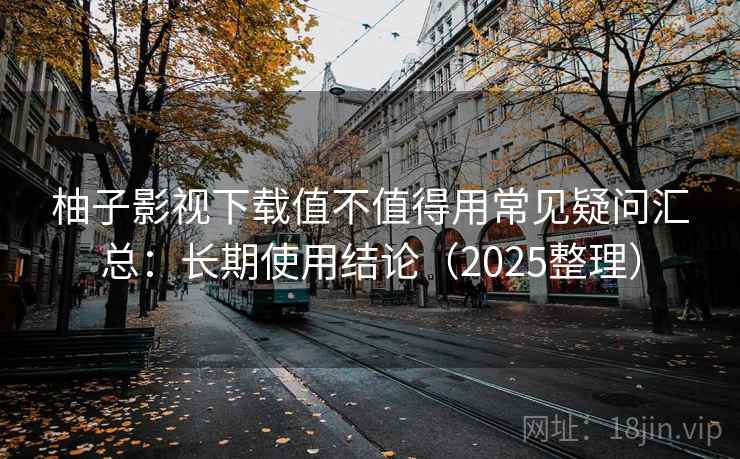 柚子影视下载值不值得用常见疑问汇总:长期使用结论(2025整理) 第1张 柚子影视下载值不值得用常见疑问汇总:长期使用结论(2025整理) 第1张