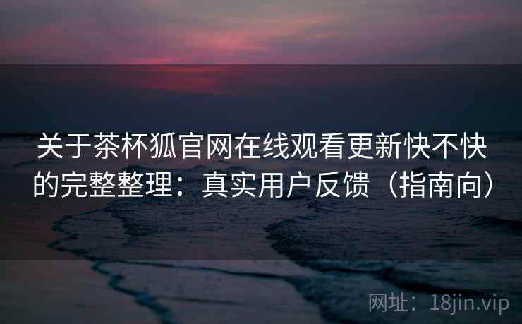 关于茶杯狐官网在线观看更新快不快的完整整理:真实用户反馈(指南向) 第2张 关于茶杯狐官网在线观看更新快不快的完整整理:真实用户反馈(指南向) 第2张