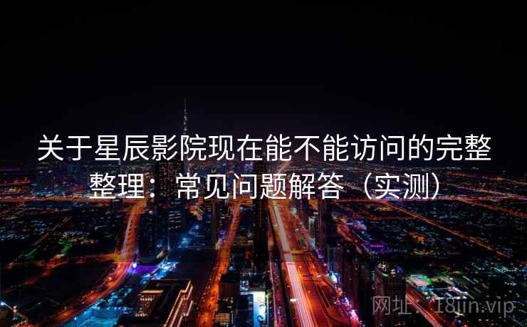 关于星辰影院现在能不能访问的完整整理：常见问题解答（实测）  第2张