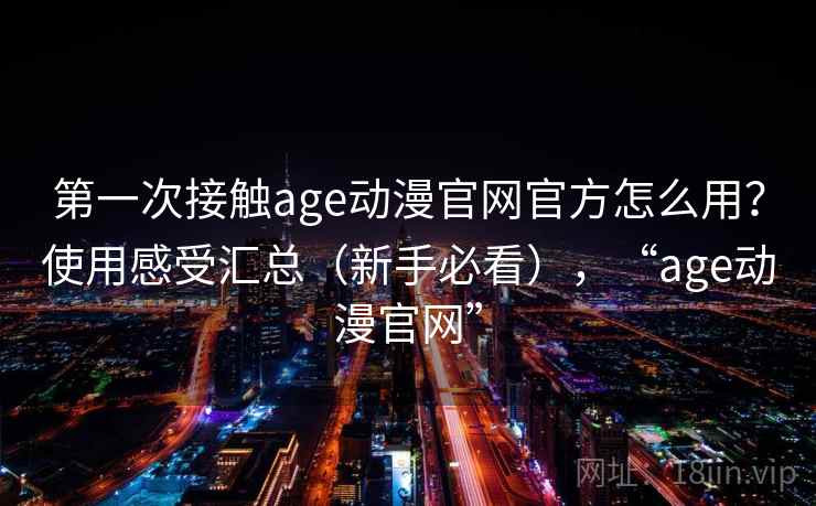 第一次接触age动漫官网官方怎么用?使用感受汇总(新手必看),“age动漫官网” 第2张 第一次接触age动漫官网官方怎么用?使用感受汇总(新手必看),“age动漫官网” 第2张