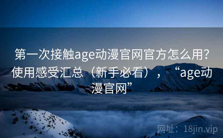 第一次接触age动漫官网官方怎么用?使用感受汇总(新手必看),“age动漫官网” 第1张 第一次接触age动漫官网官方怎么用?使用感受汇总(新手必看),“age动漫官网” 第1张