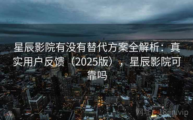 星辰影院有没有替代方案全解析：真实用户反馈（2025版），星辰影院可靠吗  第2张