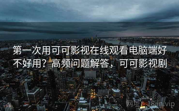 第一次用可可影视在线观看电脑端好不好用？高频问题解答，可可影视剧  第2张
