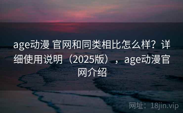 age动漫 官网和同类相比怎么样？详细使用说明（2025版），age动漫官网介绍  第1张