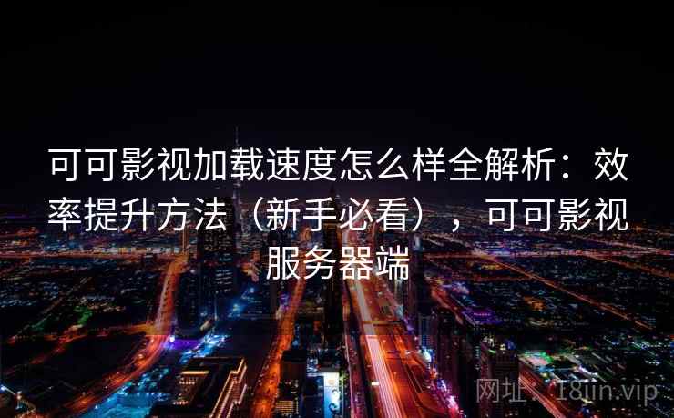 可可影视加载速度怎么样全解析:效率提升方法(新手必看),可可影视服务器端 第1张 可可影视加载速度怎么样全解析:效率提升方法(新手必看),可可影视服务器端 第1张