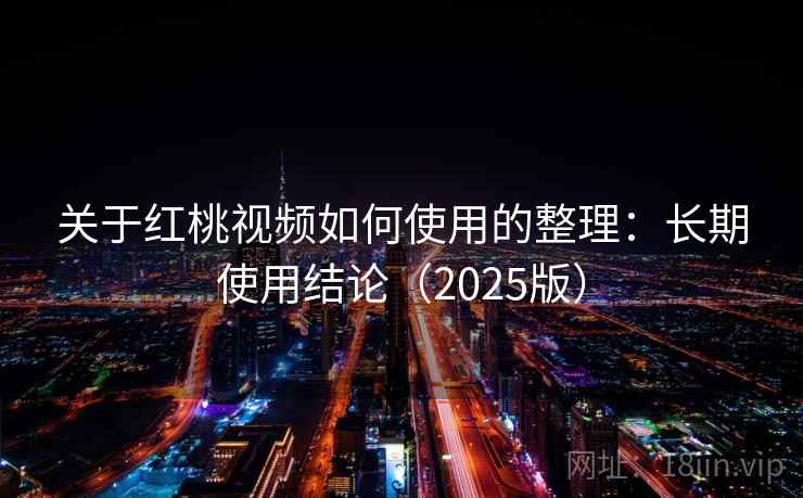 关于红桃视频如何使用的整理：长期使用结论（2025版）  第2张