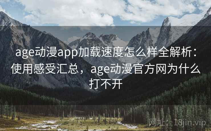 age动漫app加载速度怎么样全解析:使用感受汇总,age动漫官方网为什么打不开 第2张 age动漫app加载速度怎么样全解析:使用感受汇总,age动漫官方网为什么打不开 第2张