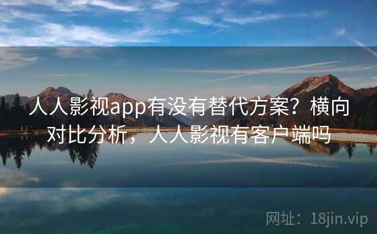 人人影视app有没有替代方案？横向对比分析，人人影视有客户端吗  第2张