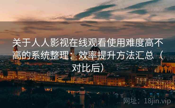关于人人影视在线观看使用难度高不高的系统整理：效率提升方法汇总（对比后）  第2张