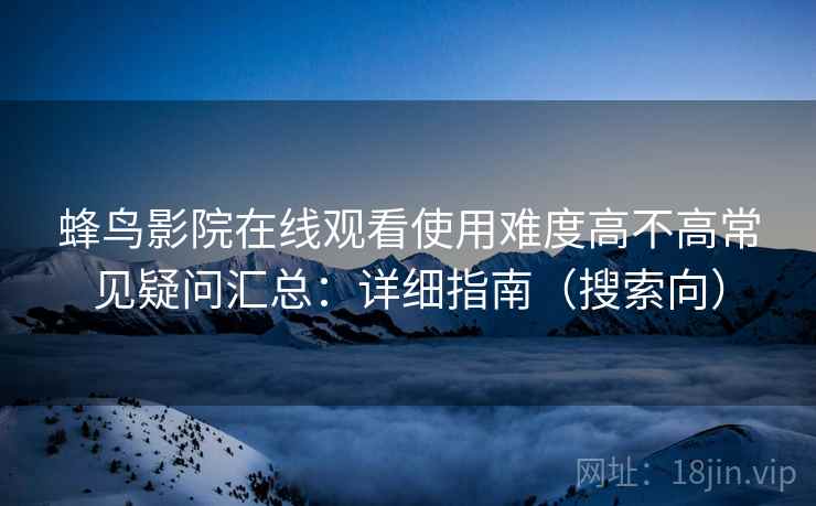 蜂鸟影院在线观看使用难度高不高常见疑问汇总：详细指南（搜索向）  第2张