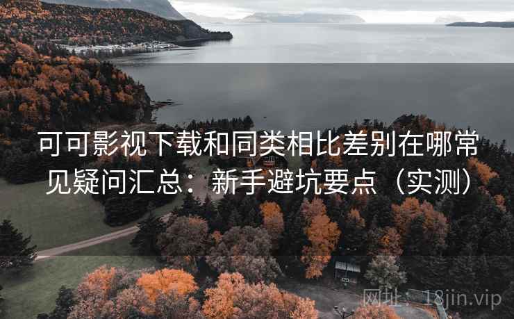 可可影视下载和同类相比差别在哪常见疑问汇总:新手避坑要点(实测) 第2张 可可影视下载和同类相比差别在哪常见疑问汇总:新手避坑要点(实测) 第2张
