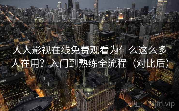 人人影视在线免费观看为什么这么多人在用？入门到熟练全流程（对比后）  第2张