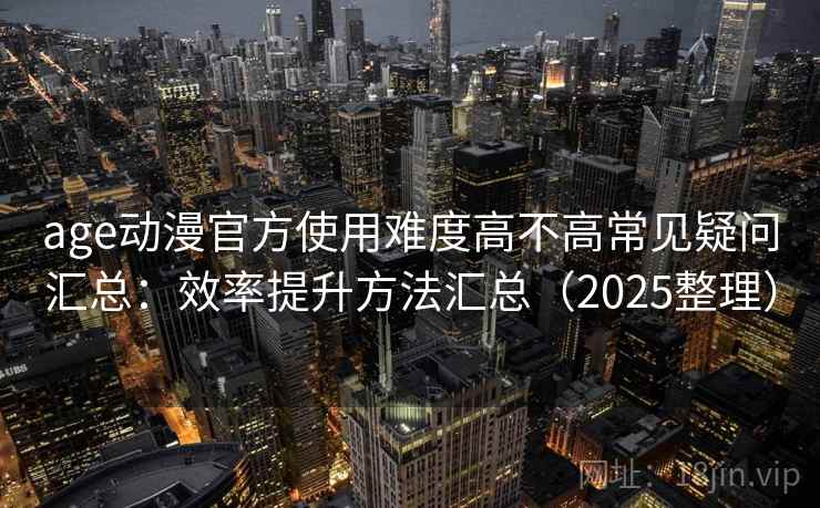 age动漫官方使用难度高不高常见疑问汇总：效率提升方法汇总（2025整理）  第2张