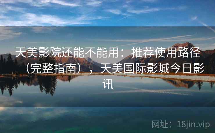 天美影院还能不能用:推荐使用路径(完整指南),天美国际影城今日影讯 第2张 天美影院还能不能用:推荐使用路径(完整指南),天美国际影城今日影讯 第2张