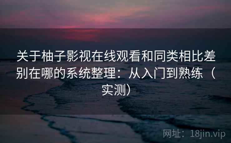 关于柚子影视在线观看和同类相比差别在哪的系统整理:从入门到熟练(实测) 第2张 关于柚子影视在线观看和同类相比差别在哪的系统整理:从入门到熟练(实测) 第2张