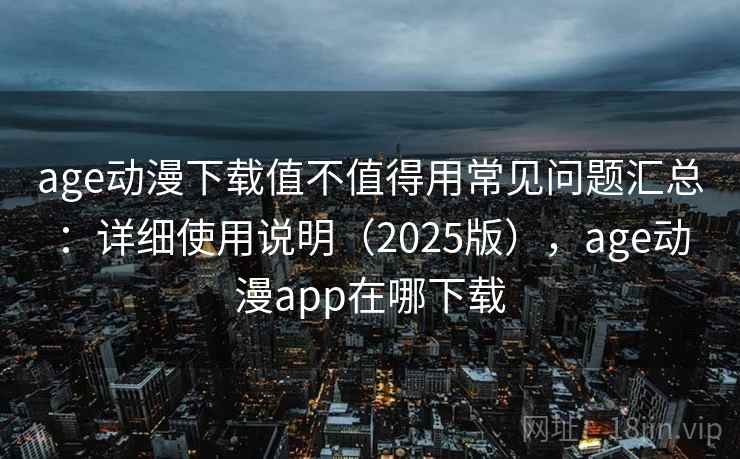 age动漫下载值不值得用常见问题汇总：详细使用说明（2025版），age动漫app在哪下载  第2张