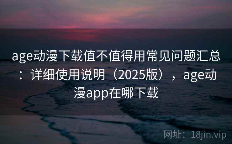 age动漫下载值不值得用常见问题汇总：详细使用说明（2025版），age动漫app在哪下载  第1张