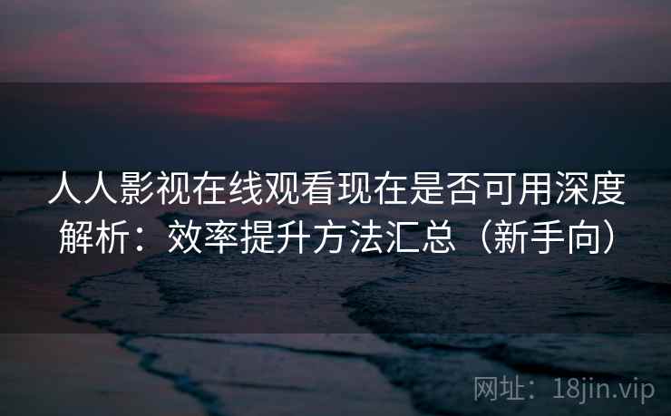 人人影视在线观看现在是否可用深度解析：效率提升方法汇总（新手向）  第2张