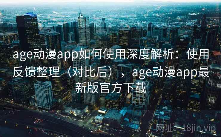 age动漫app如何使用深度解析：使用反馈整理（对比后），age动漫app最新版官方下载  第2张