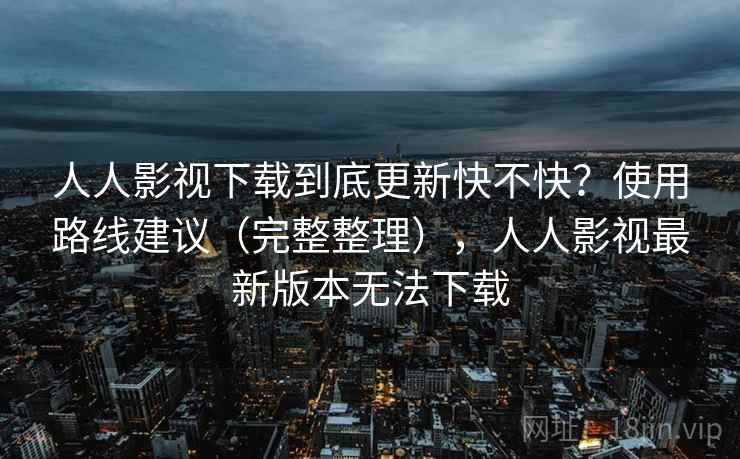 人人影视下载到底更新快不快？使用路线建议（完整整理），人人影视最新版本无法下载  第2张