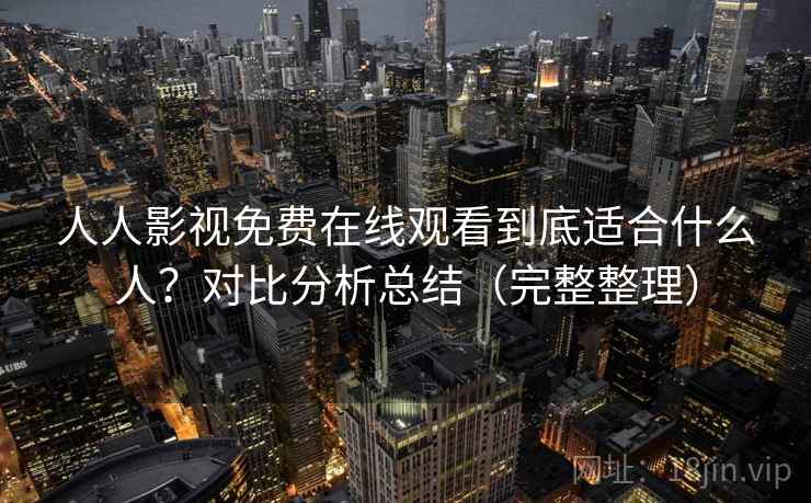 人人影视免费在线观看到底适合什么人？对比分析总结（完整整理）  第1张
