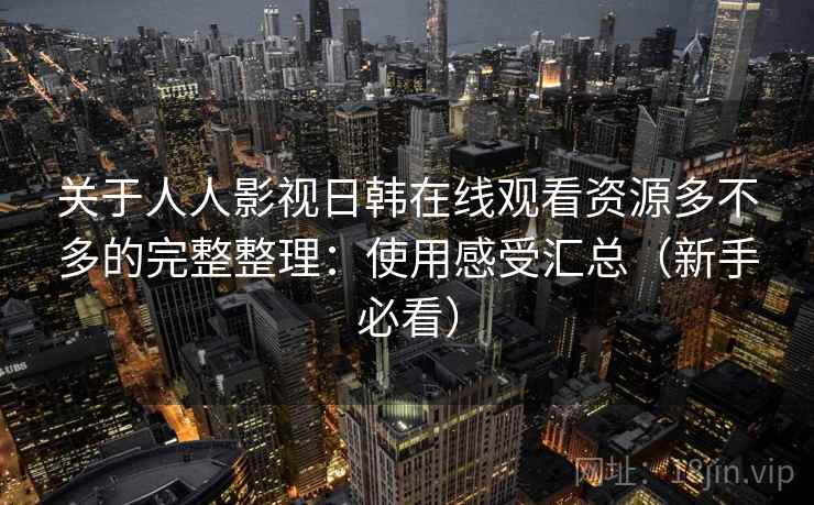 关于人人影视日韩在线观看资源多不多的完整整理：使用感受汇总（新手必看）  第2张