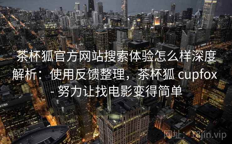 茶杯狐官方网站搜索体验怎么样深度解析:使用反馈整理,茶杯狐 cupfox - 努力让找电影变得简单 第2张 茶杯狐官方网站搜索体验怎么样深度解析:使用反馈整理,茶杯狐 cupfox - 努力让找电影变得简单 第2张