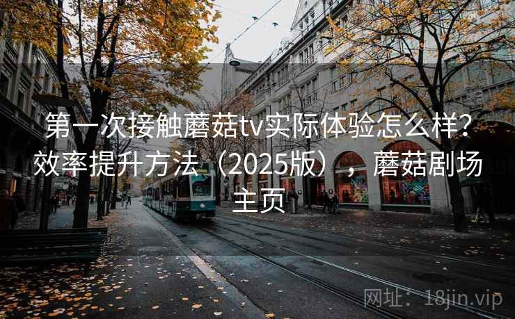 第一次接触蘑菇tv实际体验怎么样？效率提升方法（2025版），蘑菇剧场主页  第2张