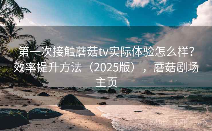 第一次接触蘑菇tv实际体验怎么样？效率提升方法（2025版），蘑菇剧场主页  第1张