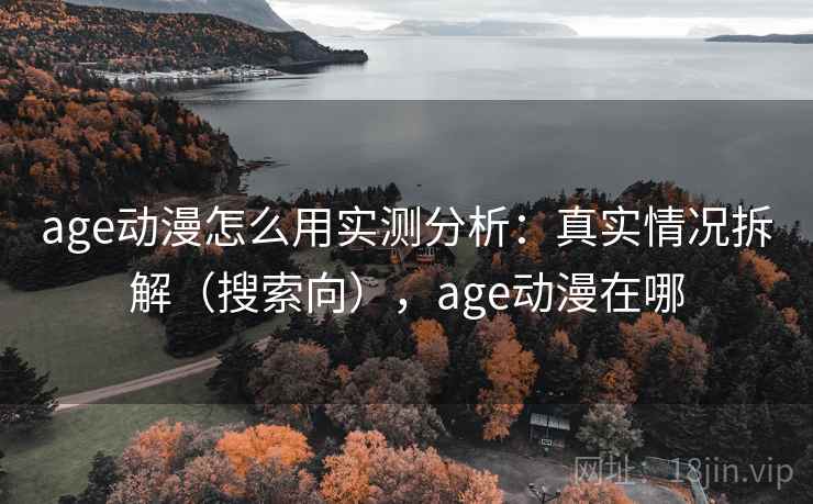 age动漫怎么用实测分析：真实情况拆解（搜索向），age动漫在哪  第1张