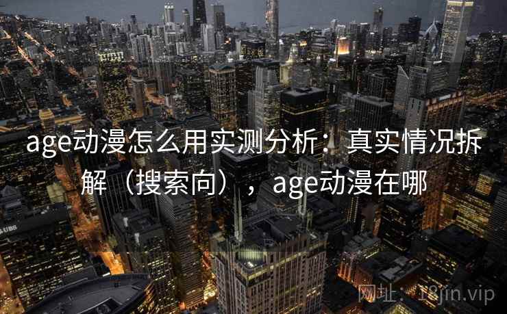 age动漫怎么用实测分析：真实情况拆解（搜索向），age动漫在哪  第2张