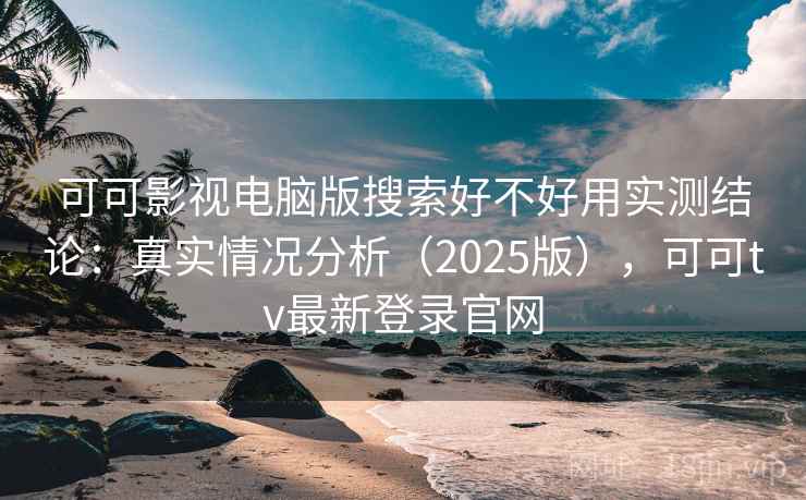 可可影视电脑版搜索好不好用实测结论：真实情况分析（2025版），可可tv最新登录官网  第2张