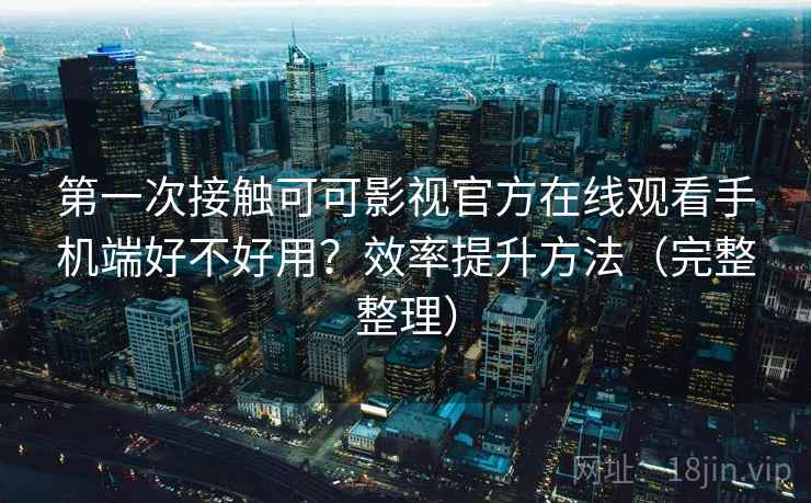 第一次接触可可影视官方在线观看手机端好不好用？效率提升方法（完整整理）  第2张