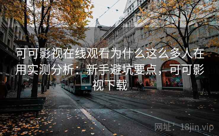可可影视在线观看为什么这么多人在用实测分析：新手避坑要点，可可影视下载  第1张