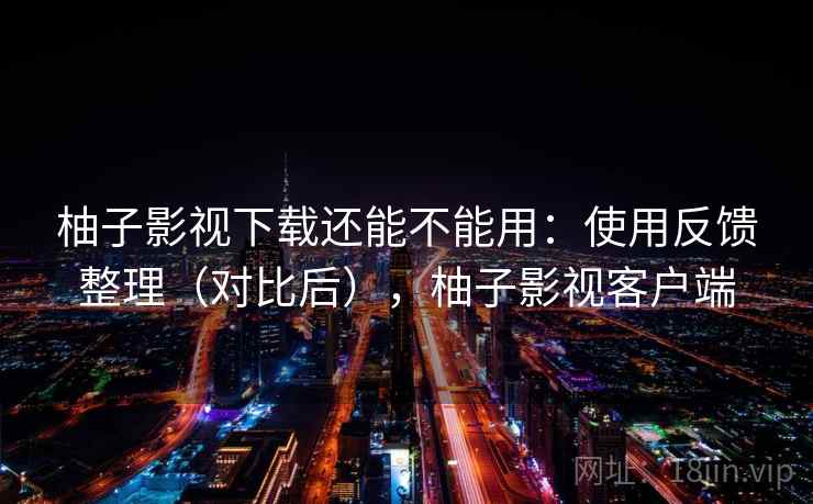 柚子影视下载还能不能用:使用反馈整理(对比后),柚子影视客户端 第2张 柚子影视下载还能不能用:使用反馈整理(对比后),柚子影视客户端 第2张