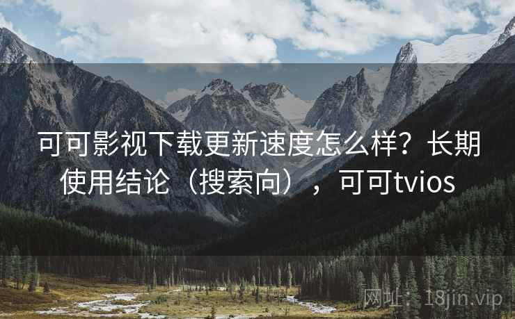 可可影视下载更新速度怎么样？长期使用结论（搜索向），可可tvios  第1张