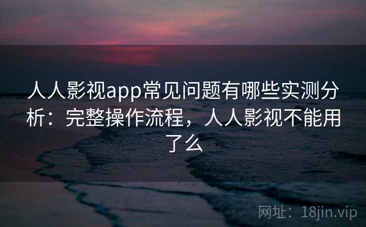 人人影视app常见问题有哪些实测分析：完整操作流程，人人影视不能用了么  第2张