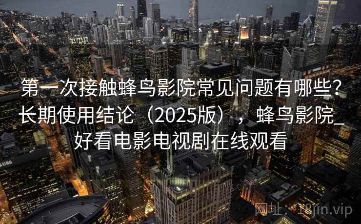 第一次接触蜂鸟影院常见问题有哪些？长期使用结论（2025版），蜂鸟影院_好看电影电视剧在线观看  第1张