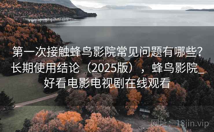 第一次接触蜂鸟影院常见问题有哪些？长期使用结论（2025版），蜂鸟影院_好看电影电视剧在线观看  第2张