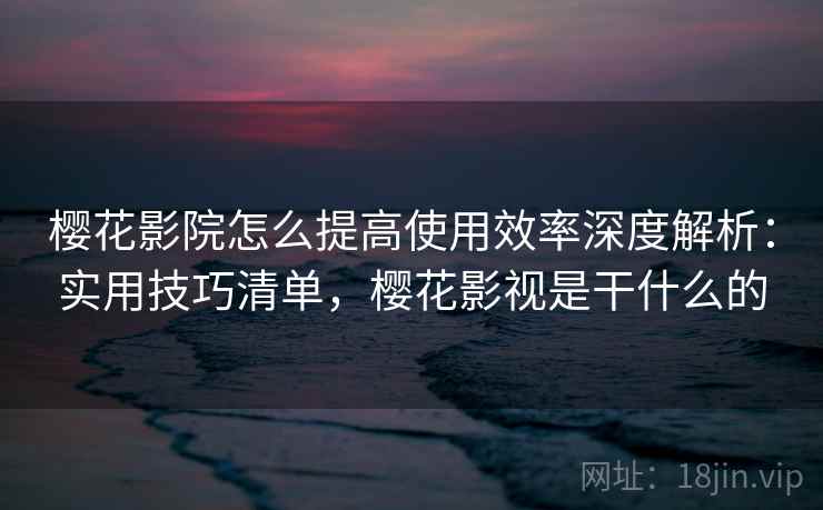 樱花影院怎么提高使用效率深度解析：实用技巧清单，樱花影视是干什么的  第1张