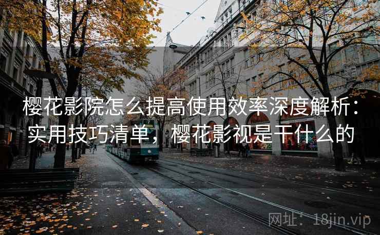樱花影院怎么提高使用效率深度解析：实用技巧清单，樱花影视是干什么的  第2张