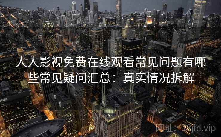 人人影视免费在线观看常见问题有哪些常见疑问汇总：真实情况拆解  第1张