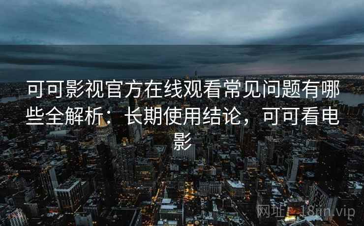 可可影视官方在线观看常见问题有哪些全解析：长期使用结论，可可看电影  第2张