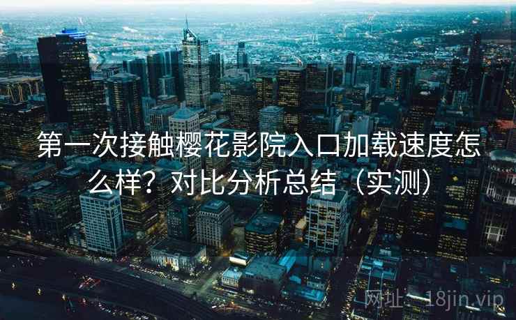 第一次接触樱花影院入口加载速度怎么样？对比分析总结（实测）  第2张